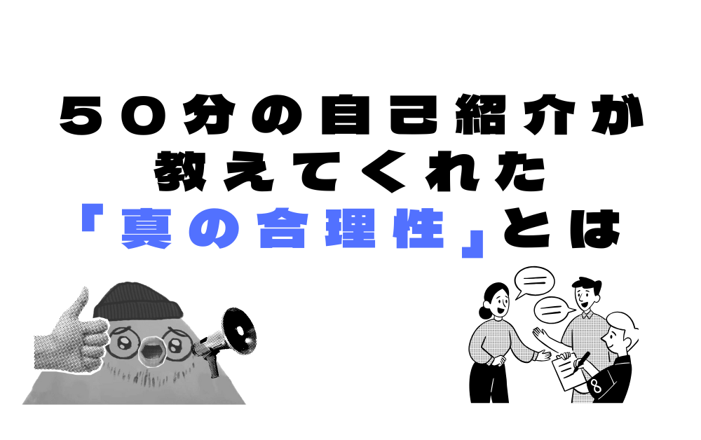 50分の自己紹介が教えてくれた「真の合理性」とは