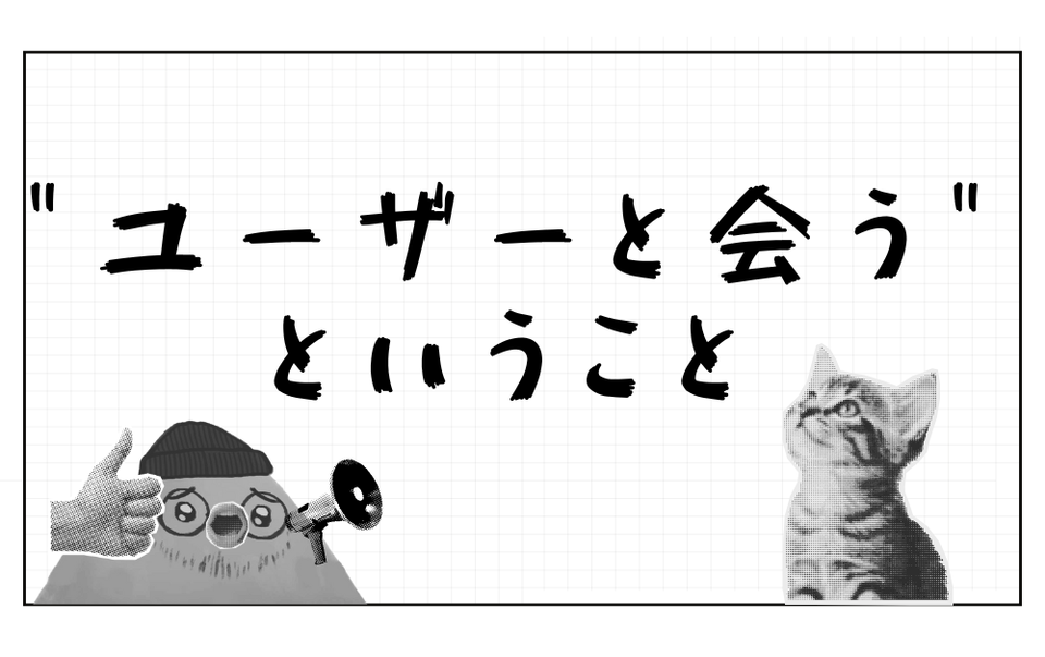 "ユーザーと会う"ということ